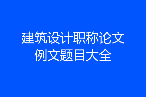 建筑设计职称论文例文题目大全