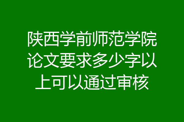 陕西学前师范学院论文要求多少字以上可以通过审核