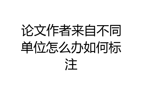 论文作者来自不同单位怎么办如何标注