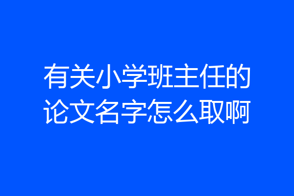 有关小学班主任的论文名字怎么取啊