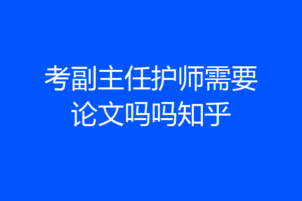 考副主任护师需要论文吗吗知乎