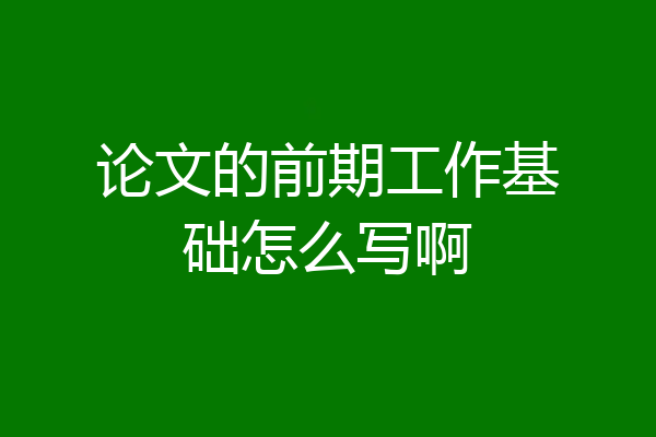 论文的前期工作基础怎么写啊