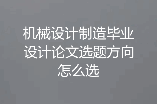 机械设计制造毕业设计论文选题方向怎么选