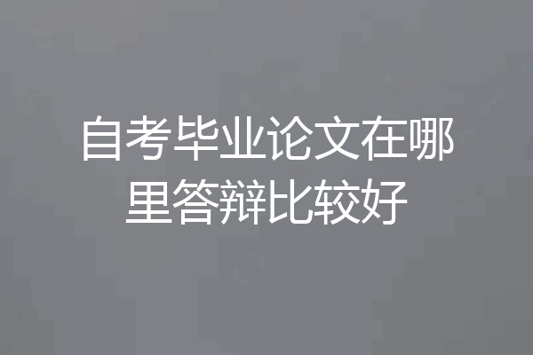 自考毕业论文在哪里答辩比较好