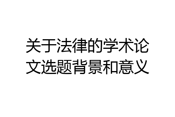 关于法律的学术论文选题背景和意义