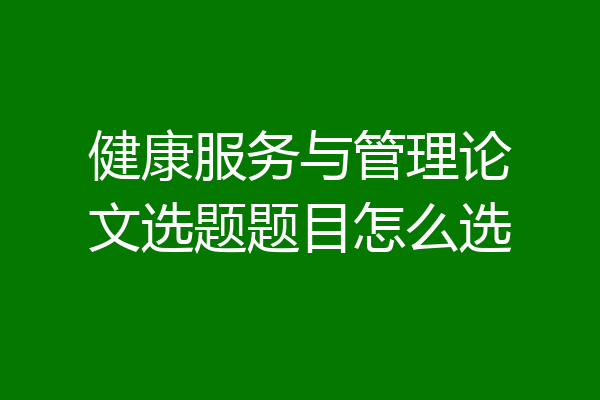 健康服务与管理论文选题题目怎么选