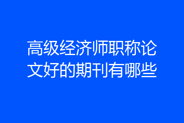 高级经济师职称论文好的期刊有哪些