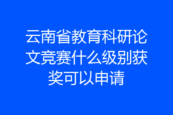 云南省教育科研论文竞赛什么级别获奖可以申请