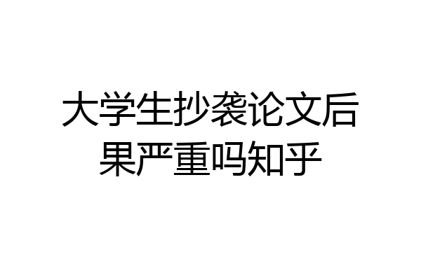 大学生抄袭论文后果严重吗知乎