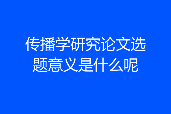 传播学研究论文选题意义是什么呢