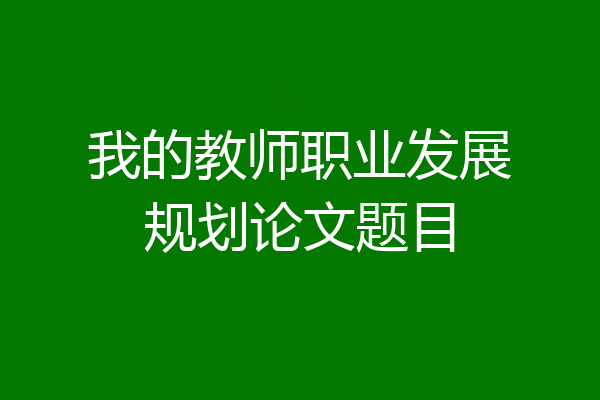 我的教师职业发展规划论文题目