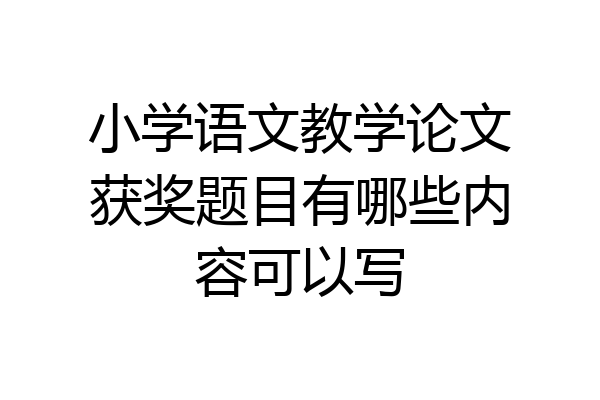 小学语文教学论文获奖题目有哪些内容可以写