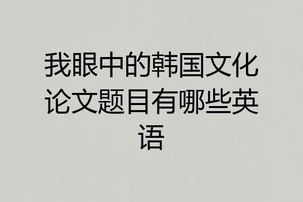 我眼中的韩国文化论文题目有哪些英语