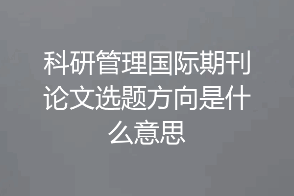科研管理国际期刊论文选题方向是什么意思