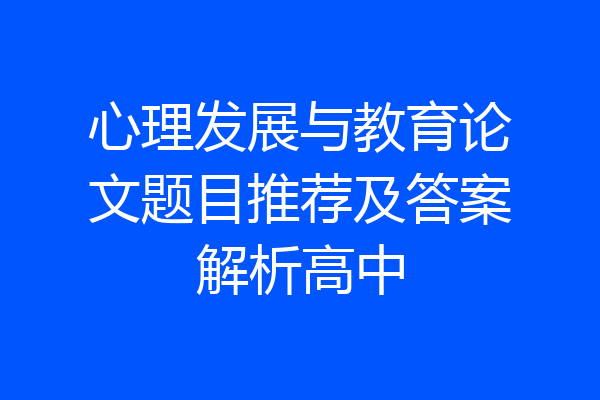 心理发展与教育论文题目推荐及答案解析高中