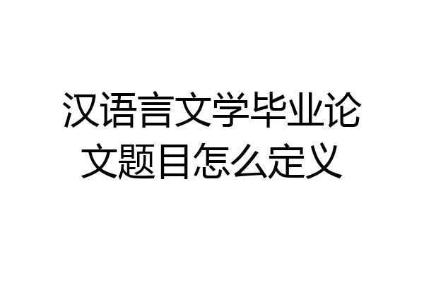 汉语言文学毕业论文题目怎么定义