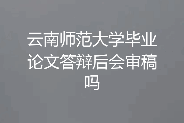 云南师范大学毕业论文答辩后会审稿吗