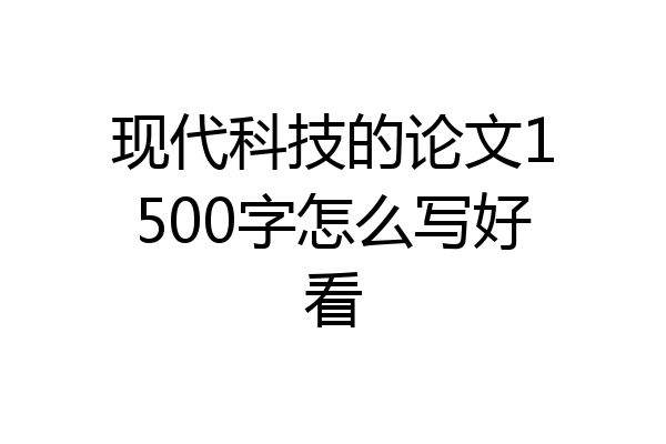 现代科技的论文1500字怎么写好看