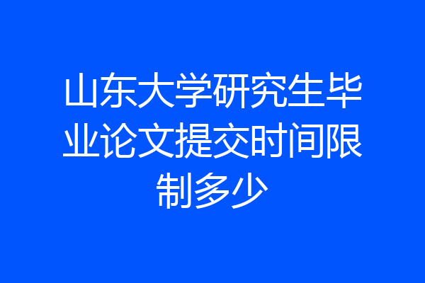 山东大学研究生毕业论文提交时间限制多少