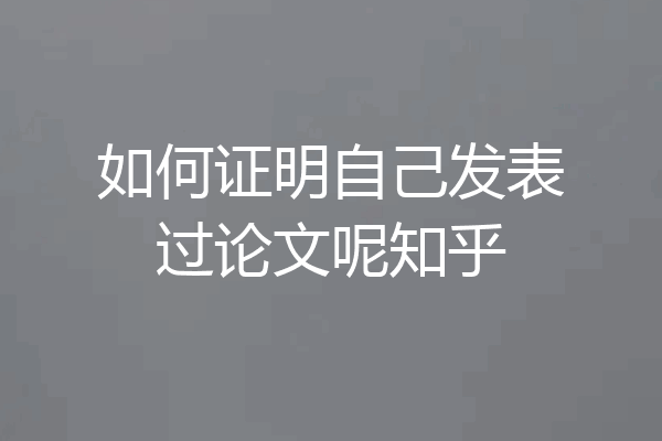 如何证明自己发表过论文呢知乎