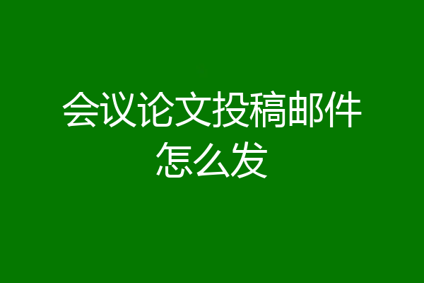 会议论文投稿邮件怎么发