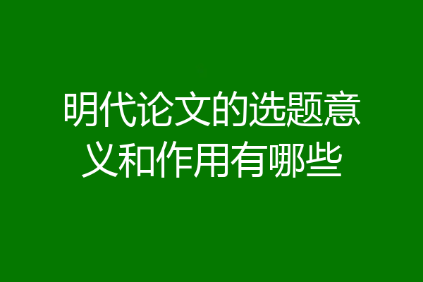 明代论文的选题意义和作用有哪些
