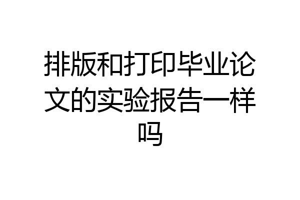 排版和打印毕业论文的实验报告一样吗