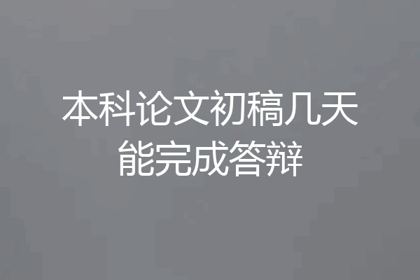 本科论文初稿几天能完成答辩