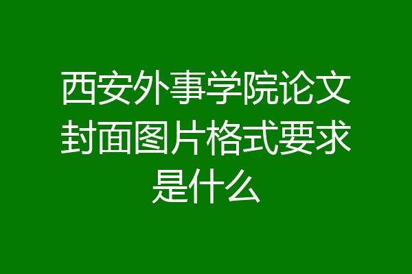 西安外事学院论文封面图片格式要求是什么