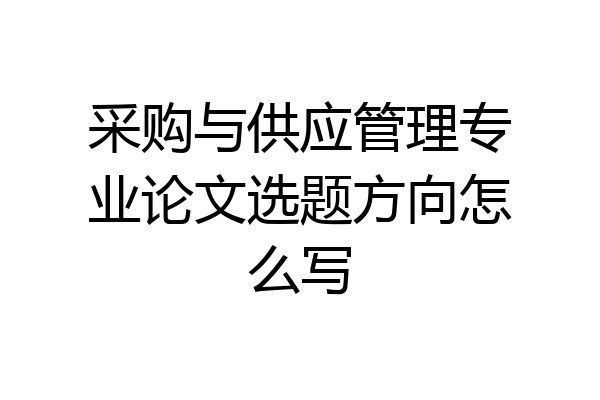 采购与供应管理专业论文选题方向怎么写