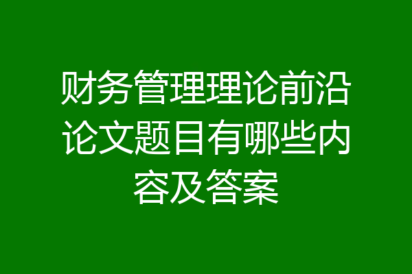 财务管理理论前沿论文题目有哪些内容及答案