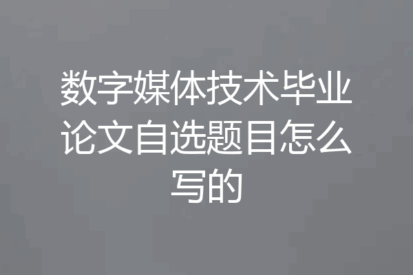 数字媒体技术毕业论文自选题目怎么写的