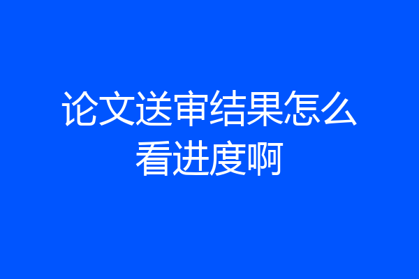 论文送审结果怎么看进度啊