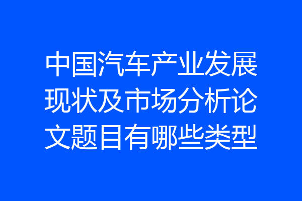 中国汽车产业发展现状及市场分析论文题目有哪些类型