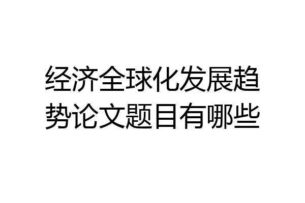 经济全球化发展趋势论文题目有哪些