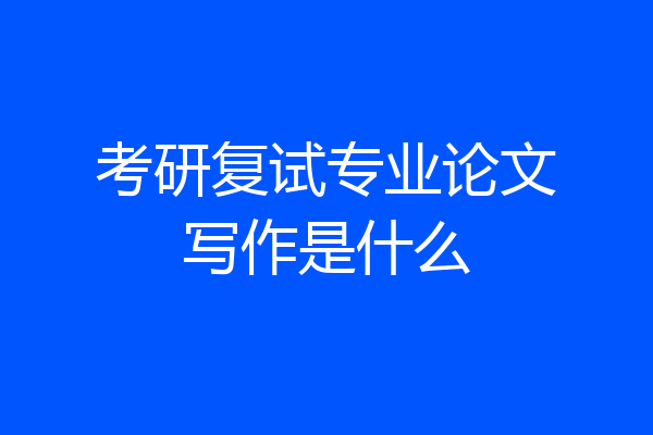 考研复试专业论文写作是什么