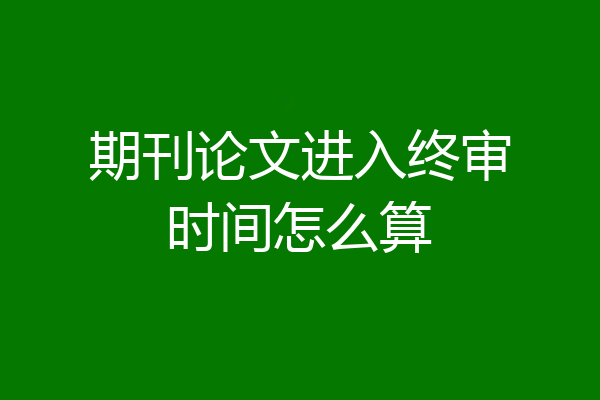 期刊论文进入终审时间怎么算
