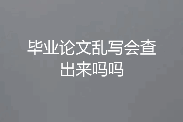 毕业论文乱写会查出来吗吗