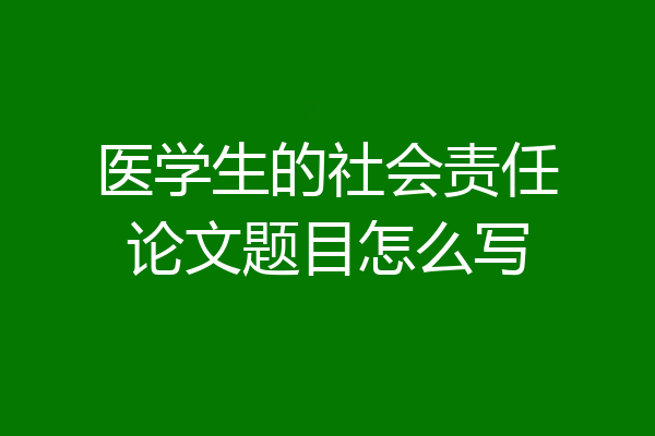 医学生的社会责任论文题目怎么写