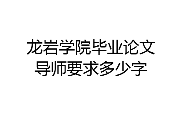 龙岩学院毕业论文导师要求多少字