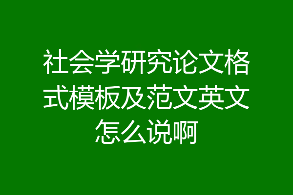 社会学研究论文格式模板及范文英文怎么说啊