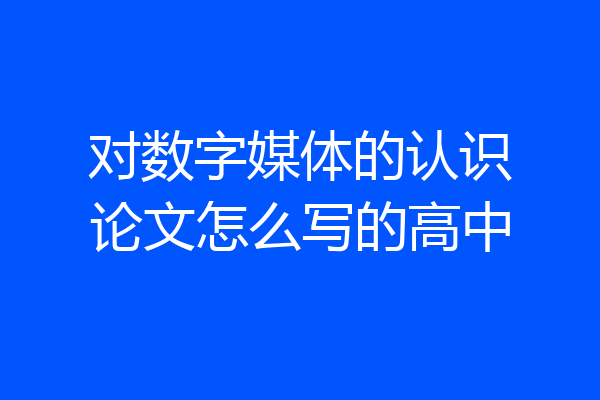 对数字媒体的认识论文怎么写的高中
