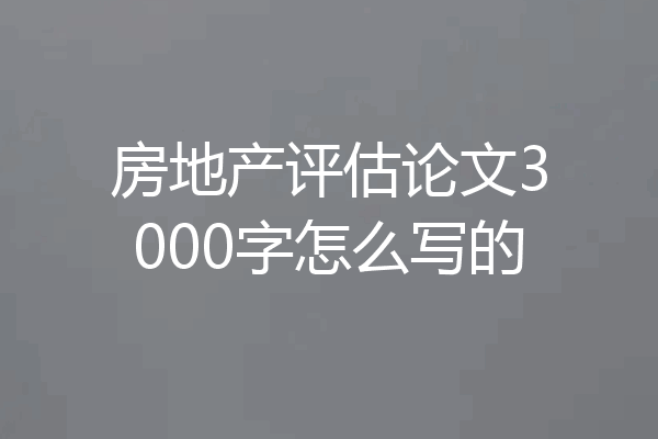 房地产评估论文3000字怎么写的