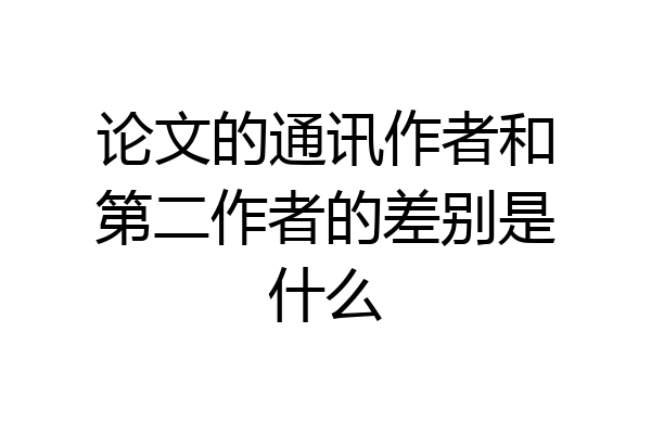 论文的通讯作者和第二作者的差别是什么