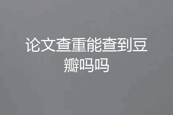论文查重能查到豆瓣吗吗