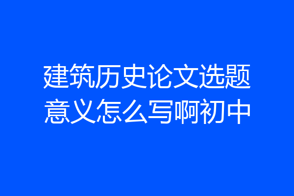 建筑历史论文选题意义怎么写啊初中