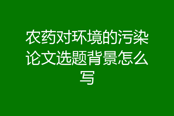 农药对环境的污染论文选题背景怎么写