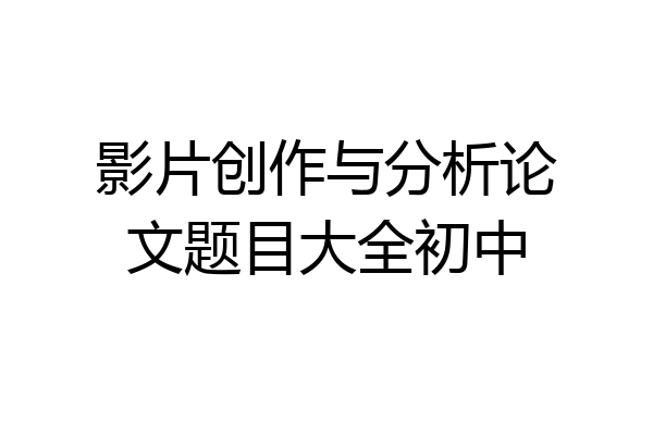 影片创作与分析论文题目大全初中