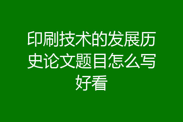 印刷技术的发展历史论文题目怎么写好看