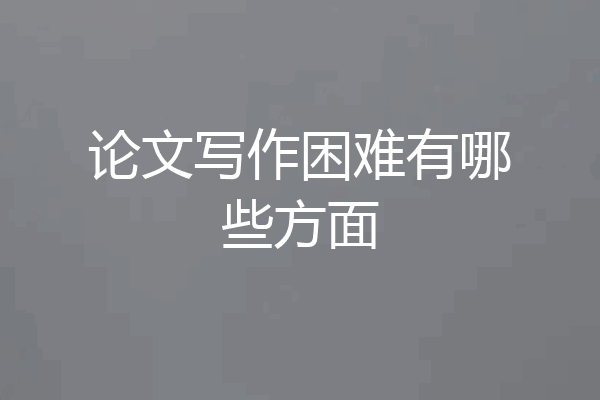 论文写作困难有哪些方面